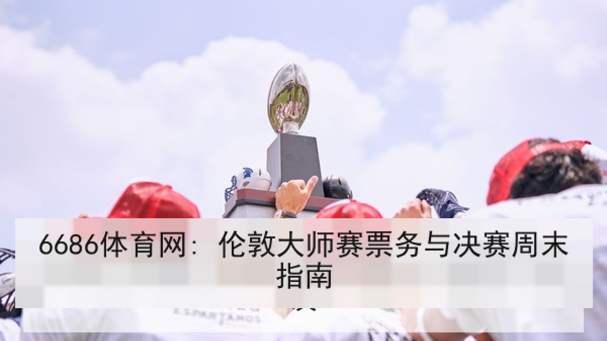 6686体育网: 伦敦大师赛票务与决赛周末指南