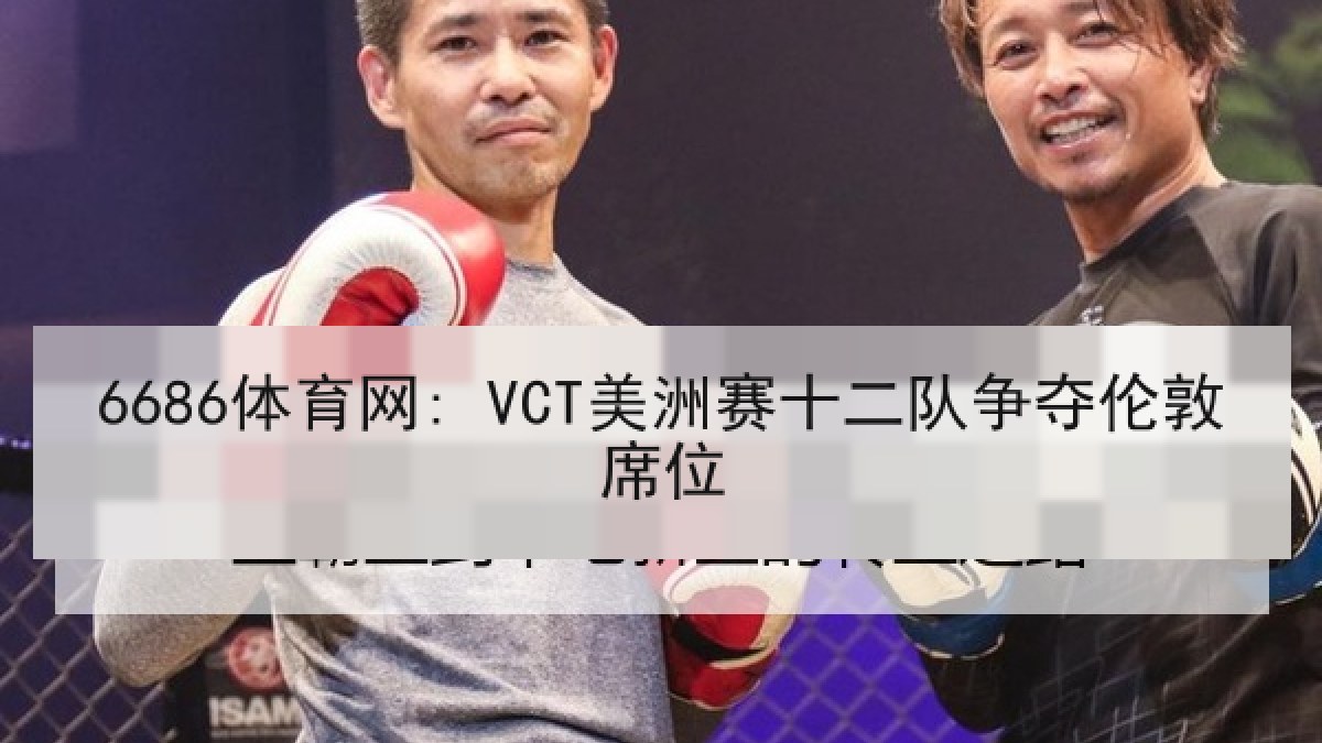 6686体育网: VCT美洲赛十二队争夺伦敦席位