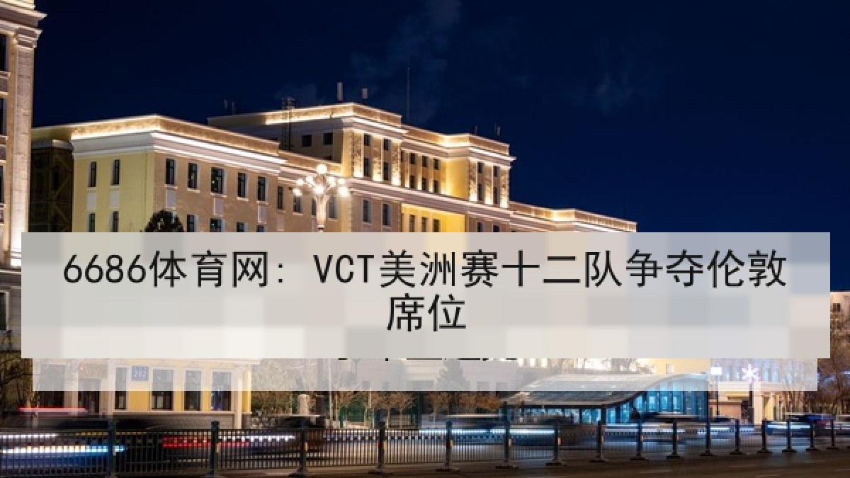 6686体育网: VCT美洲赛十二队争夺伦敦席位
