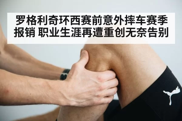 罗格利奇环西赛前意外摔车赛季报销 职业生涯再遭重创无奈告别