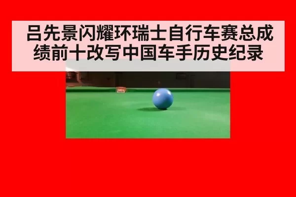 吕先景闪耀环瑞士自行车赛总成绩前十改写中国车手历史纪录