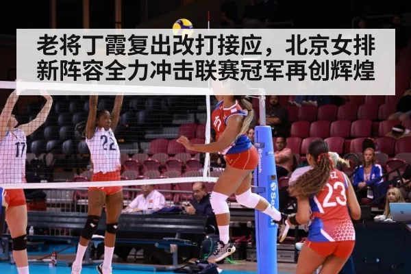 老将丁霞复出改打接应，北京女排新阵容全力冲击联赛冠军再创辉煌