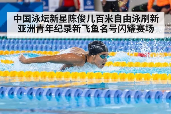 中国泳坛新星陈俊儿百米自由泳刷新亚洲青年纪录新飞鱼名号闪耀赛场