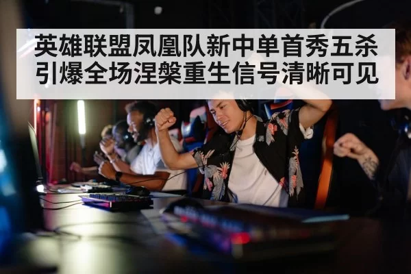 英雄联盟凤凰队新中单首秀五杀引爆全场涅槃重生信号清晰可见