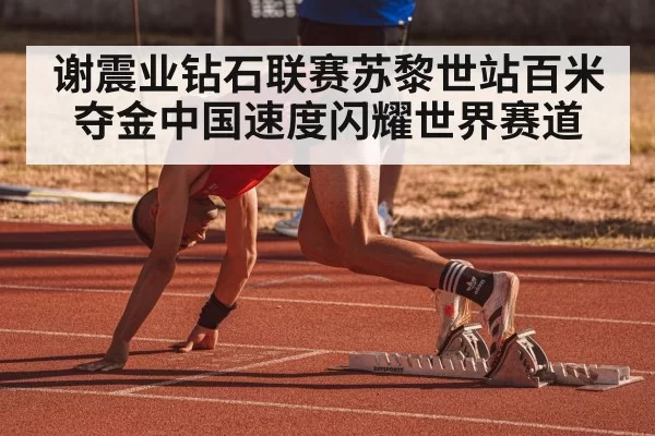 谢震业钻石联赛苏黎世站百米夺金中国速度闪耀世界赛道