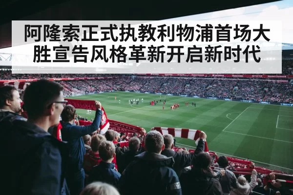 阿隆索正式执教利物浦首场大胜宣告风格革新开启新时代