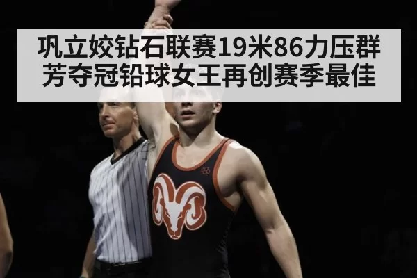 巩立姣钻石联赛19米86力压群芳夺冠铅球女王再创赛季最佳