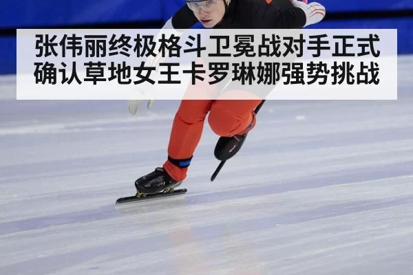 张伟丽终极格斗卫冕战对手正式确认草地女王卡罗琳娜强势挑战