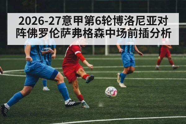 2026-27意甲第6轮博洛尼亚对阵佛罗伦萨弗格森中场前插分析